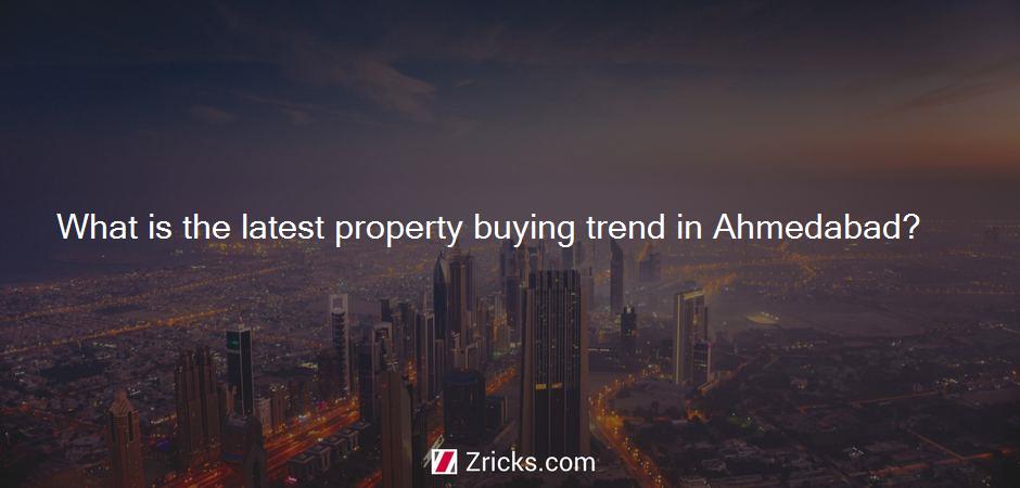 What is the latest property buying trend in Ahmedabad?