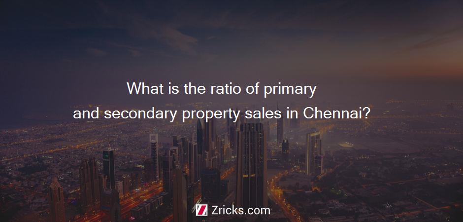 What is the ratio of primary and secondary property sales in Chennai?